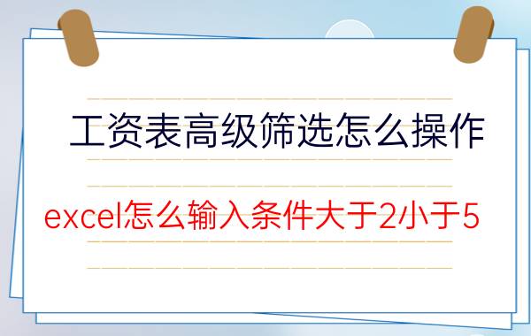 工资表高级筛选怎么操作 excel怎么输入条件大于2小于5？